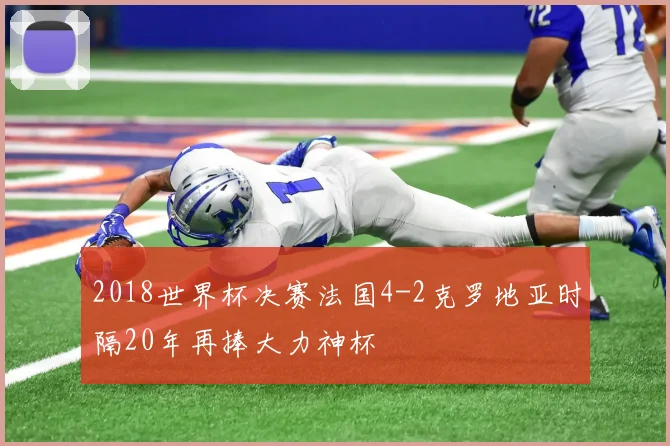2018世界杯决赛法国4-2克罗地亚时隔20年再捧大力神杯