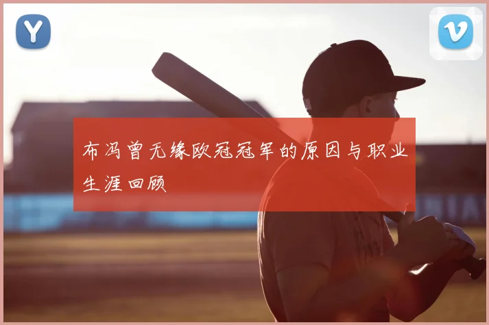 布冯曾无缘欧冠冠军的原因与职业生涯回顾