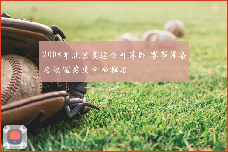 2008年北京奥运会开幕即 赛事筹备与场馆建设全面推进