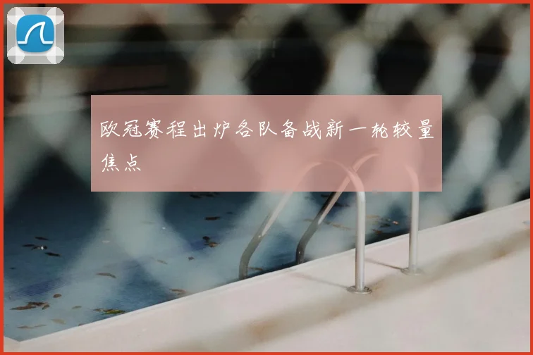 欧冠赛程出炉各队备战新一轮较量焦点