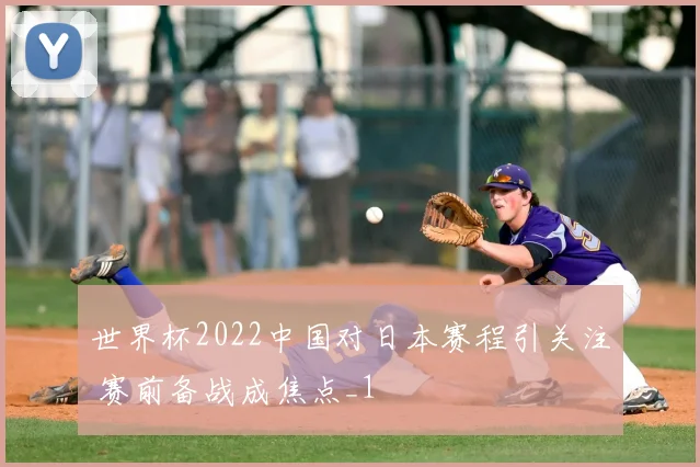 世界杯2022中国对日本赛程引关注 赛前备战成焦点_1