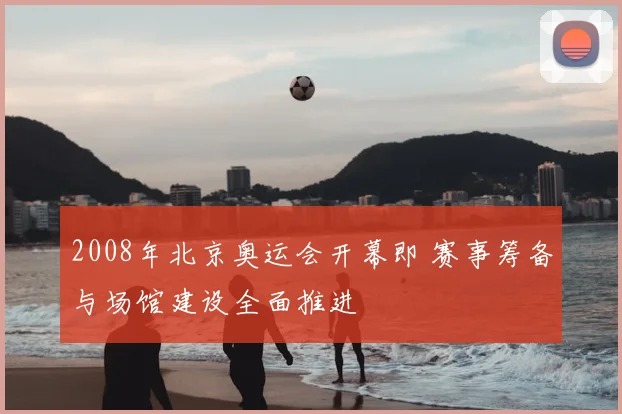 2008年北京奥运会开幕即 赛事筹备与场馆建设全面推进