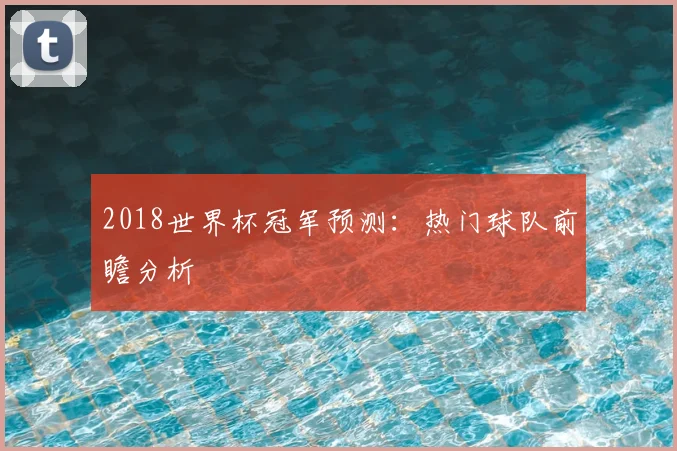2018世界杯冠军预测:热门球队前瞻分析