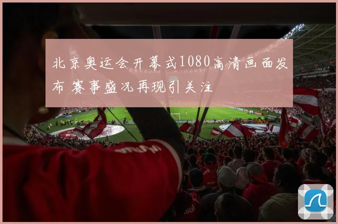 北京奥运会开幕式1080高清画面发布 赛事盛况再现引关注